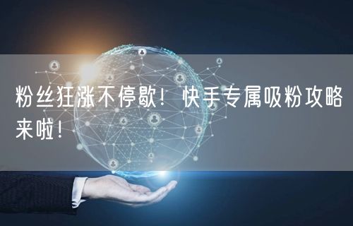 粉丝狂涨不停歇！快手专属吸粉攻略来啦！
