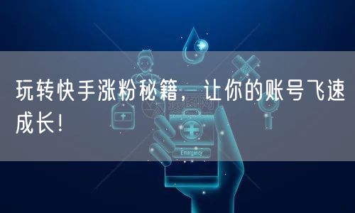 玩转快手涨粉秘籍，让你的账号飞速成长！