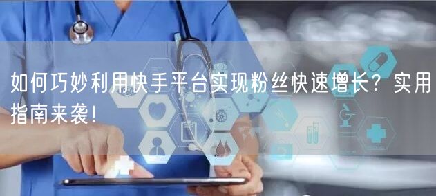 如何巧妙利用快手平台实现粉丝快速增长？实用指南来袭！