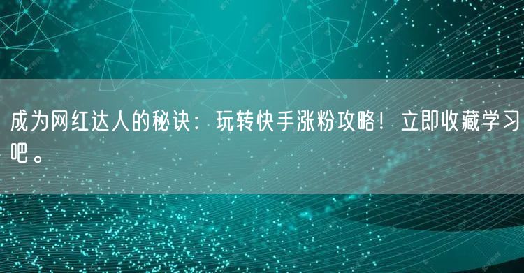 成为网红达人的秘诀：玩转快手涨粉攻略！立即收藏学习吧。
