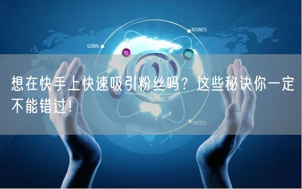 想在快手上快速吸引粉丝吗？这些秘诀你一定不能错过！