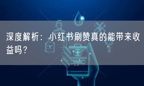 深度解析：小红书刷赞真的能带来收益吗？