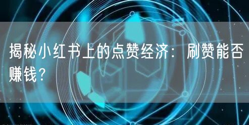 揭秘小红书上的点赞经济：刷赞能否赚钱？
