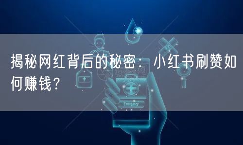 揭秘网红背后的秘密：小红书刷赞如何赚钱？