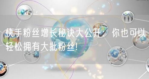 快手粉丝增长秘诀大公开：你也可以轻松拥有大批粉丝!