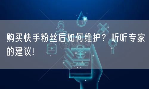 购买快手粉丝后如何维护？听听专家的建议!