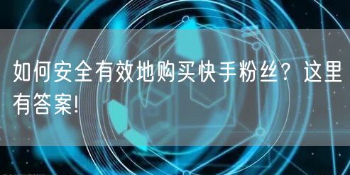 如何安全有效地购买快手粉丝？这里有答案!
